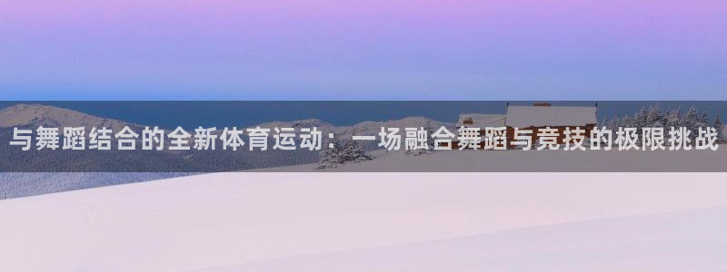 球速体育：与舞蹈结合的全新体育运动：一场融合舞蹈与竞技的极限挑战