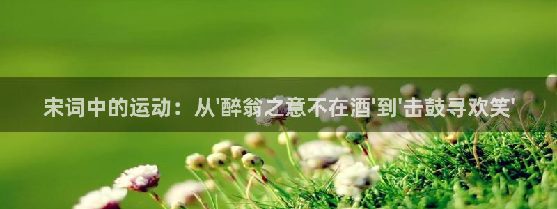 球速体育：宋词中的运动：从\'醉翁之意不在酒\'到\'击鼓寻欢笑\'
